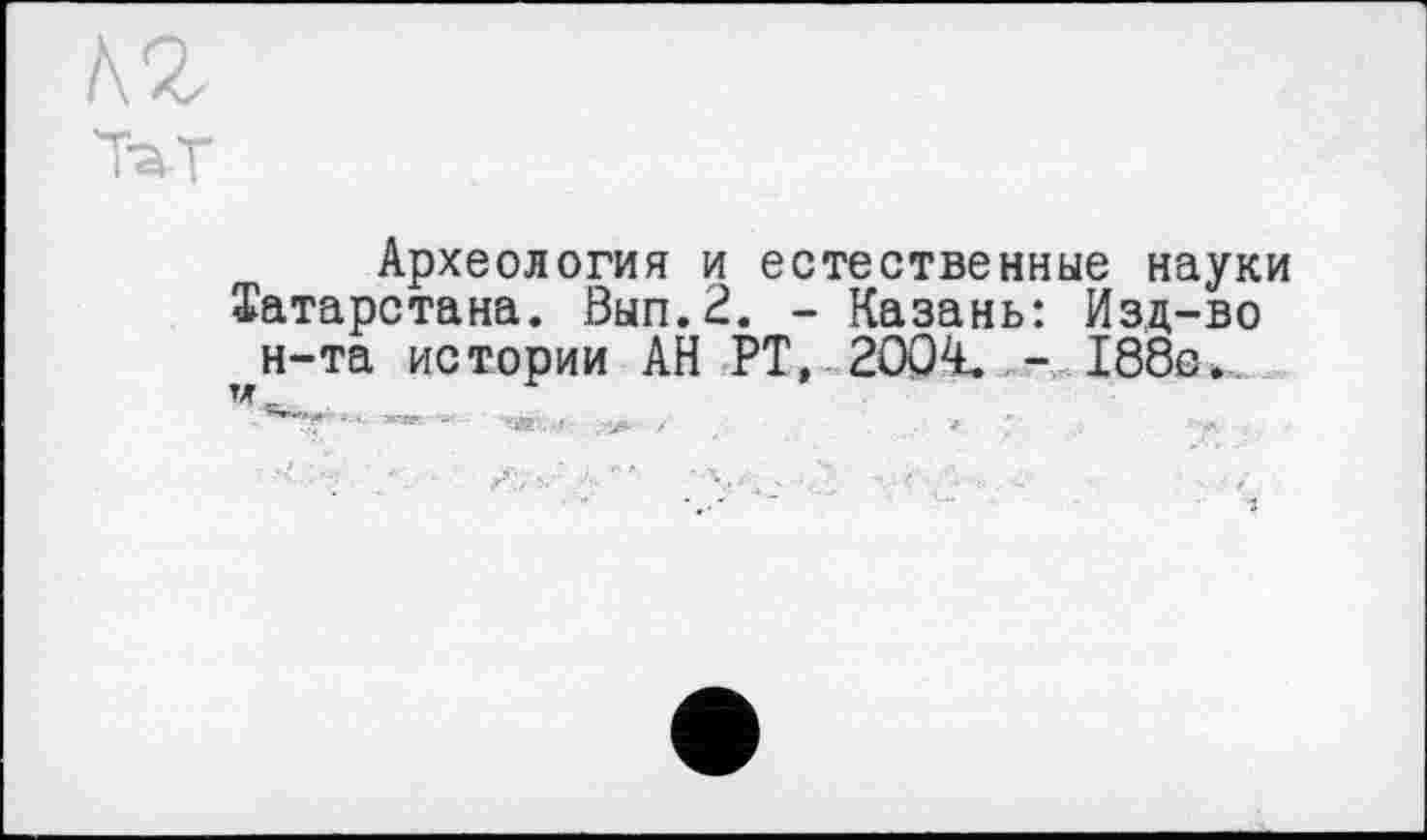 ﻿А2
Археология и естественные науки Татарстана. Вып.2. - Казань: Изд-во тн-та истории АН РТ, 2004, - 188с.